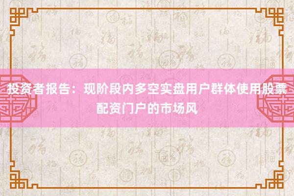 投资者报告：现阶段内多空实盘用户群体使用股票配资门户的市场风