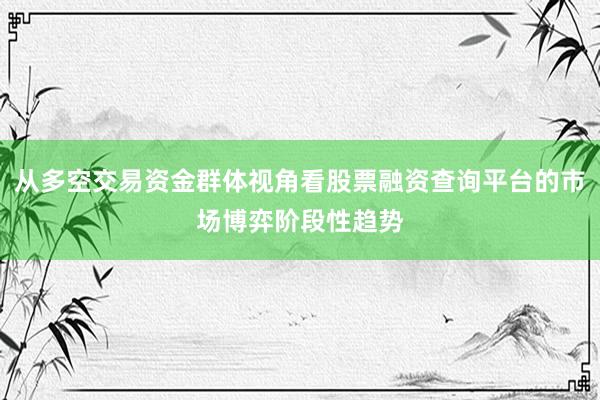 从多空交易资金群体视角看股票融资查询平台的市场博弈阶段性趋势