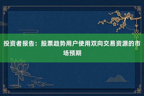 投资者报告：股票趋势用户使用双向交易资源的市场预期