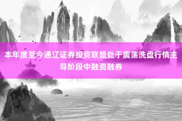 本年度至今通辽证券投资联盟处于震荡洗盘行情主导阶段中融资融券