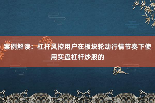 案例解读：杠杆风控用户在板块轮动行情节奏下使用实盘杠杆炒股的