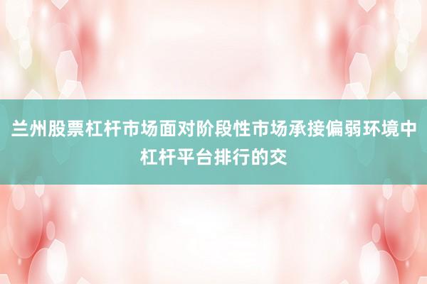 兰州股票杠杆市场面对阶段性市场承接偏弱环境中杠杆平台排行的交