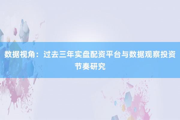 数据视角：过去三年实盘配资平台与数据观察投资节奏研究