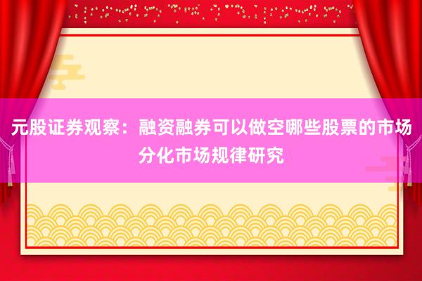 元股证券观察：融资融券可以做空哪些股票的市场分化市场规律研究