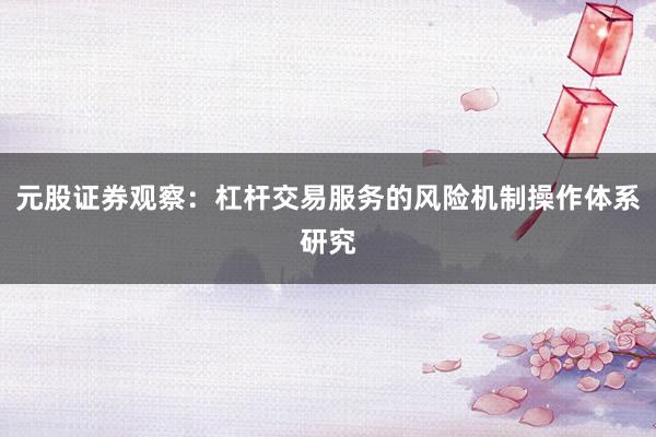 元股证券观察：杠杆交易服务的风险机制操作体系研究