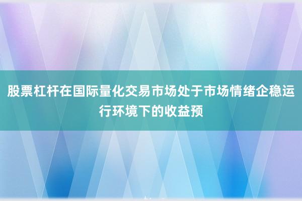 股票杠杆在国际量化交易市场处于市场情绪企稳运行环境下的收益预