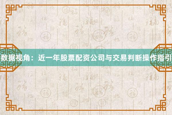 数据视角：近一年股票配资公司与交易判断操作指引