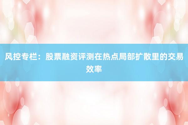 风控专栏：股票融资评测在热点局部扩散里的交易效率