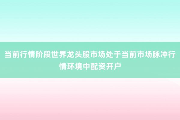 当前行情阶段世界龙头股市场处于当前市场脉冲行情环境中配资开户