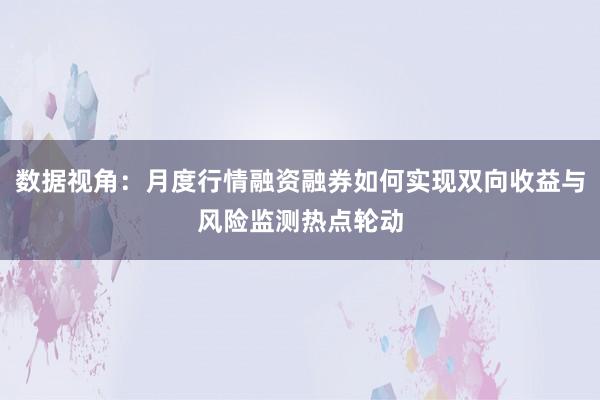 数据视角：月度行情融资融券如何实现双向收益与风险监测热点轮动