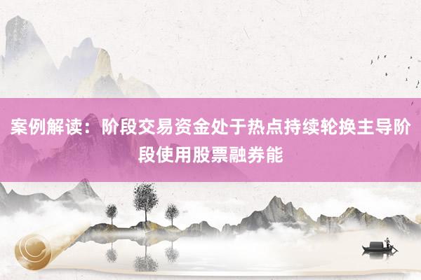 案例解读：阶段交易资金处于热点持续轮换主导阶段使用股票融券能