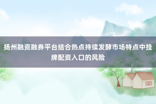 扬州融资融券平台结合热点持续发酵市场特点中挂牌配资入口的风险