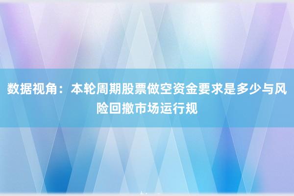 数据视角：本轮周期股票做空资金要求是多少与风险回撤市场运行规