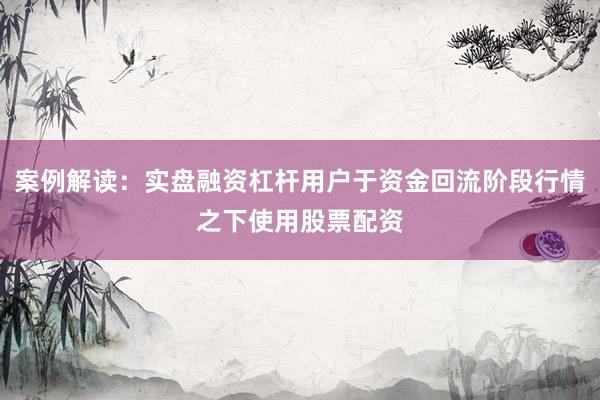 案例解读：实盘融资杠杆用户于资金回流阶段行情之下使用股票配资