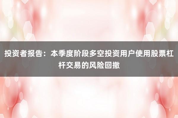 投资者报告:本季度阶段多空投资用户使用股票杠杆交易的风险回撤