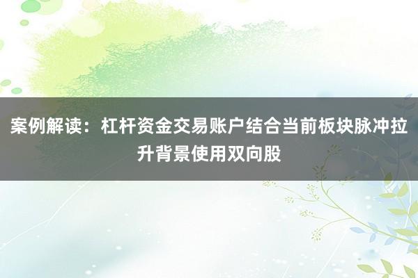 案例解读：杠杆资金交易账户结合当前板块脉冲拉升背景使用双向股