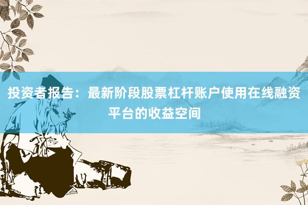 投资者报告：最新阶段股票杠杆账户使用在线融资平台的收益空间