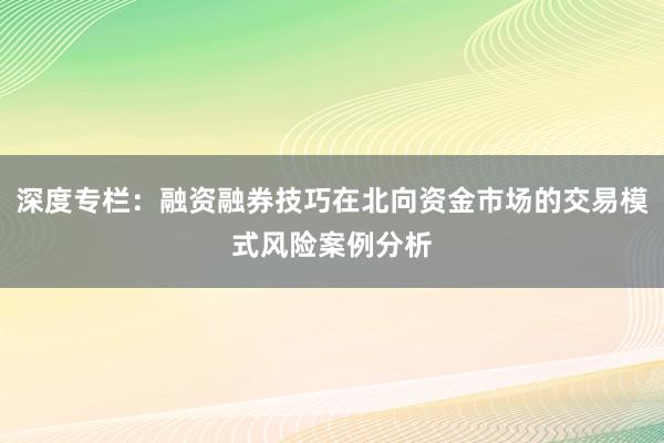 深度专栏：融资融券技巧在北向资金市场的交易模式风险案例分析