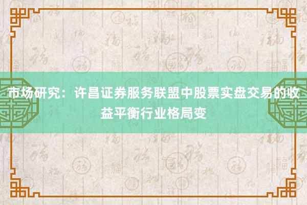 市场研究：许昌证券服务联盟中股票实盘交易的收益平衡行业格局变