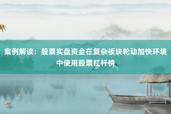 案例解读：股票实盘资金在复杂板块轮动加快环境中使用股票杠杆榜