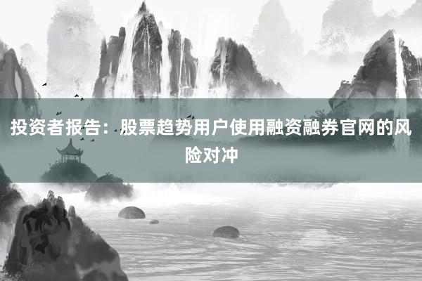 投资者报告：股票趋势用户使用融资融券官网的风险对冲