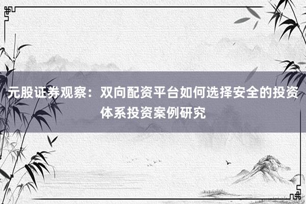 元股证券观察：双向配资平台如何选择安全的投资体系投资案例研究