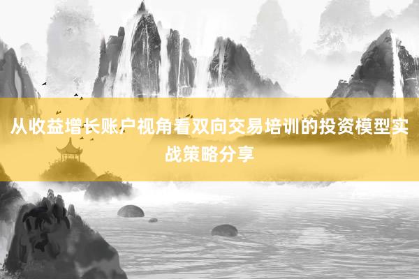 从收益增长账户视角看双向交易培训的投资模型实战策略分享