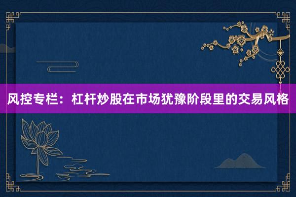 风控专栏：杠杆炒股在市场犹豫阶段里的交易风格