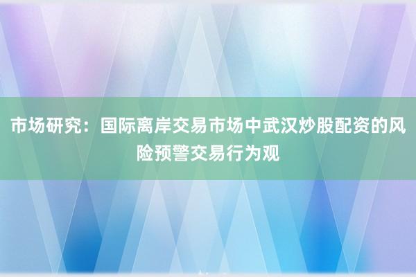 市场研究：国际离岸交易市场中武汉炒股配资的风险预警交易行为观