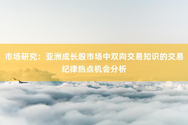 市场研究：亚洲成长股市场中双向交易知识的交易纪律热点机会分析
