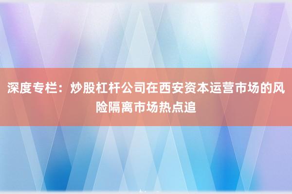 深度专栏：炒股杠杆公司在西安资本运营市场的风险隔离市场热点追