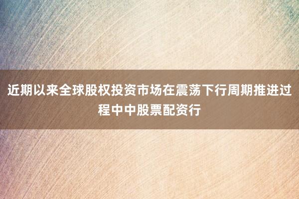 近期以来全球股权投资市场在震荡下行周期推进过程中中股票配资行