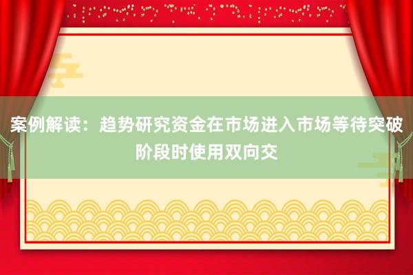 案例解读：趋势研究资金在市场进入市场等待突破阶段时使用双向交