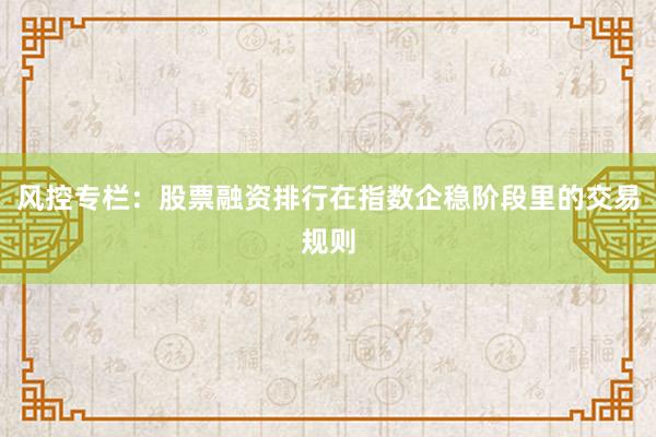 风控专栏：股票融资排行在指数企稳阶段里的交易规则