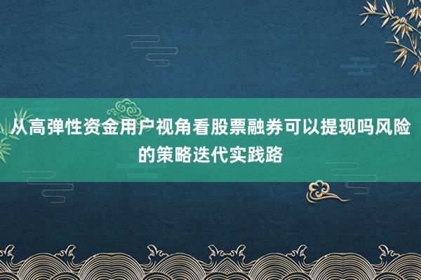 从高弹性资金用户视角看股票融券可以提现吗风险的策略迭代实践路
