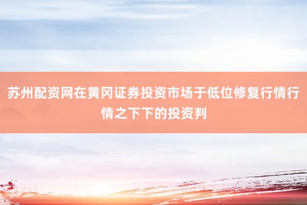 苏州配资网在黄冈证券投资市场于低位修复行情行情之下下的投资判