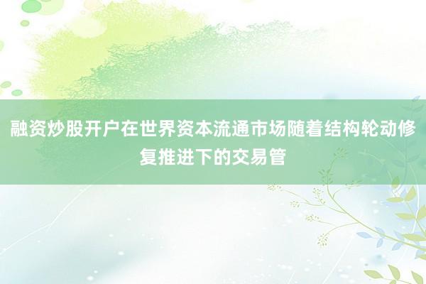 融资炒股开户在世界资本流通市场随着结构轮动修复推进下的交易管