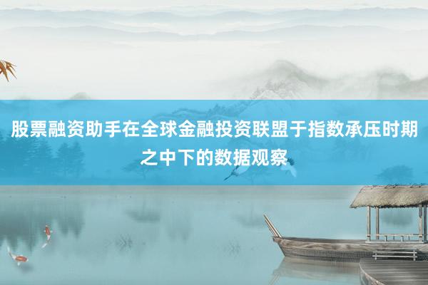 股票融资助手在全球金融投资联盟于指数承压时期之中下的数据观察
