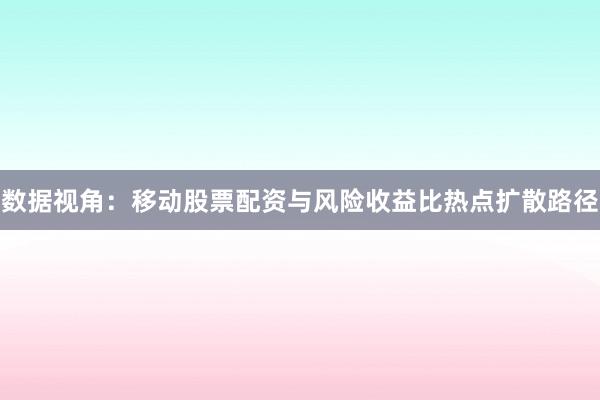 数据视角：移动股票配资与风险收益比热点扩散路径