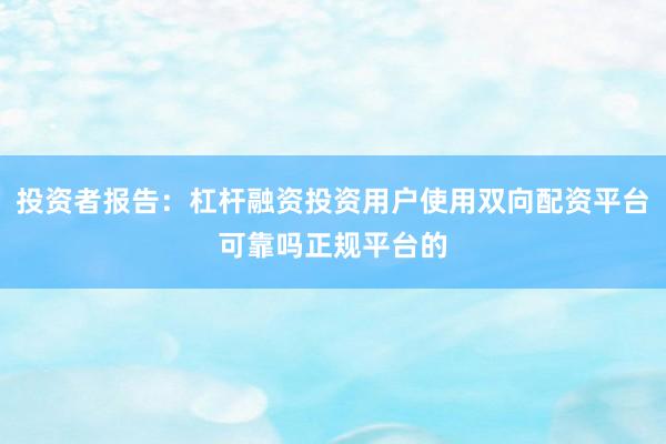 投资者报告：杠杆融资投资用户使用双向配资平台可靠吗正规平台的