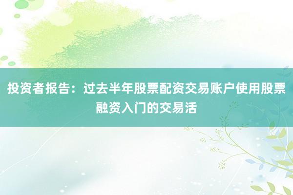 投资者报告：过去半年股票配资交易账户使用股票融资入门的交易活