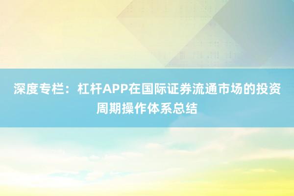 深度专栏：杠杆APP在国际证券流通市场的投资周期操作体系总结