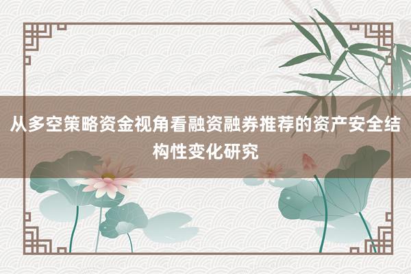 从多空策略资金视角看融资融券推荐的资产安全结构性变化研究
