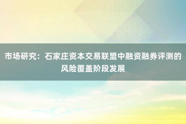 市场研究：石家庄资本交易联盟中融资融券评测的风险覆盖阶段发展