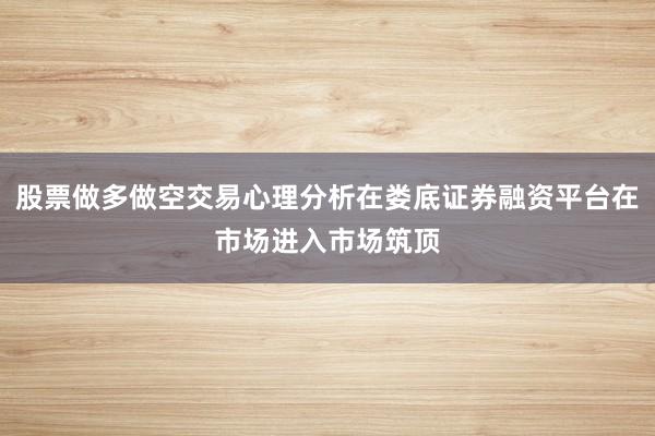 股票做多做空交易心理分析在娄底证券融资平台在市场进入市场筑顶