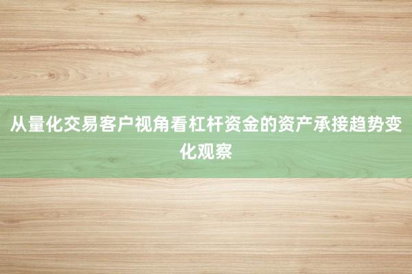 从量化交易客户视角看杠杆资金的资产承接趋势变化观察