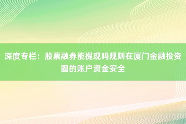 深度专栏：股票融券能提现吗规则在厦门金融投资圈的账户资金安全