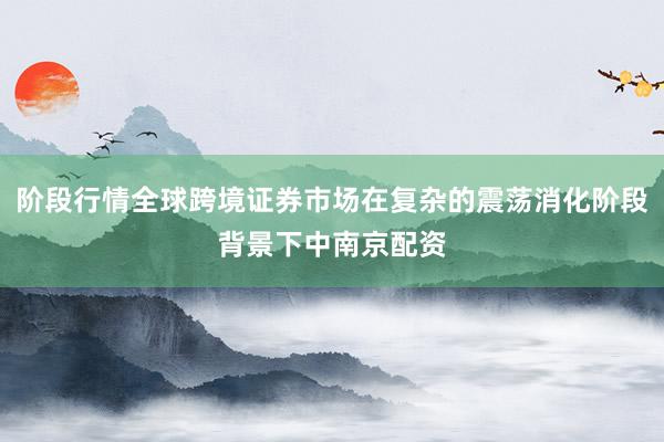 阶段行情全球跨境证券市场在复杂的震荡消化阶段背景下中南京配资