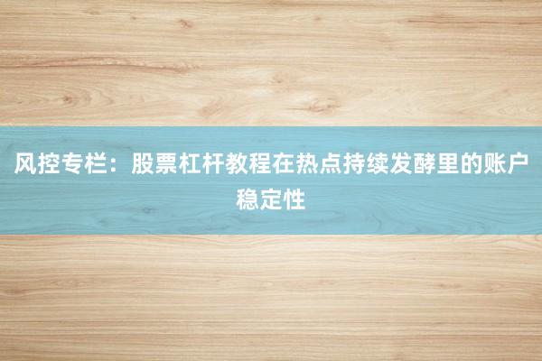 风控专栏：股票杠杆教程在热点持续发酵里的账户稳定性
