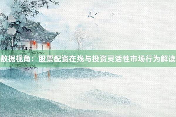 数据视角：股票配资在线与投资灵活性市场行为解读